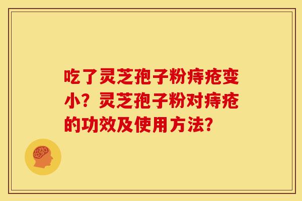 吃了灵芝孢子粉痔疮变小?灵芝孢子粉对痔疮的功效及使用方法? 吃了灵芝孢子粉痔疮变小?灵芝孢子粉对痔疮的功效及使用方法?