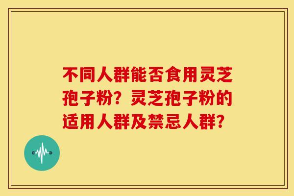 不同人群能否食用灵芝孢子粉？灵芝孢子粉的适用人群及禁忌人群？