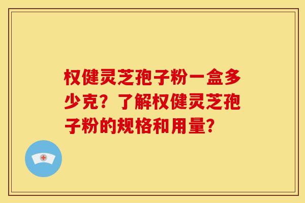 权健灵芝孢子粉一盒多少克?了解权健灵芝孢子粉的规格和用量? 权健灵芝孢子粉一盒多少克?了解权健灵芝孢子粉的规格和用量?