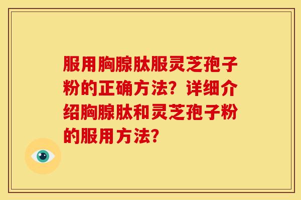 服用胸腺肽服灵芝孢子粉的正确方法?详细介绍胸腺肽和灵芝孢子粉的服用方法? 服用胸腺肽服灵芝孢子粉的正确方法?详细介绍胸腺肽和灵芝孢子粉的服用方法?