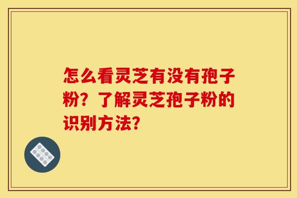 怎么看灵芝有没有孢子粉？了解灵芝孢子粉的识别方法？