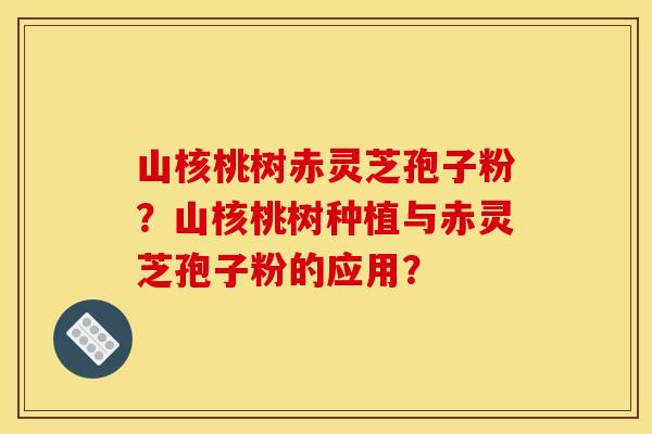 山核桃树赤灵芝孢子粉？山核桃树种植与赤灵芝孢子粉的应用？