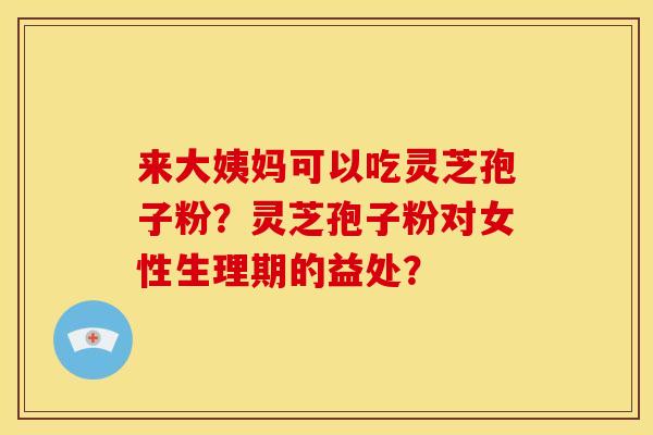 来大姨妈可以吃灵芝孢子粉?灵芝孢子粉对女性生理期的益处? 来大姨妈可以吃灵芝孢子粉?灵芝孢子粉对女性生理期的益处?