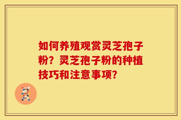 如何养殖观赏灵芝孢子粉?灵芝孢子粉的种植技巧和注意事项? 如何养殖观赏灵芝孢子粉?灵芝孢子粉的种植技巧和注意事项?