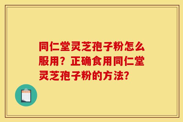 同仁堂灵芝孢子粉怎么服用?正确食用同仁堂灵芝孢子粉的方法? 同仁堂灵芝孢子粉怎么服用?正确食用同仁堂灵芝孢子粉的方法?