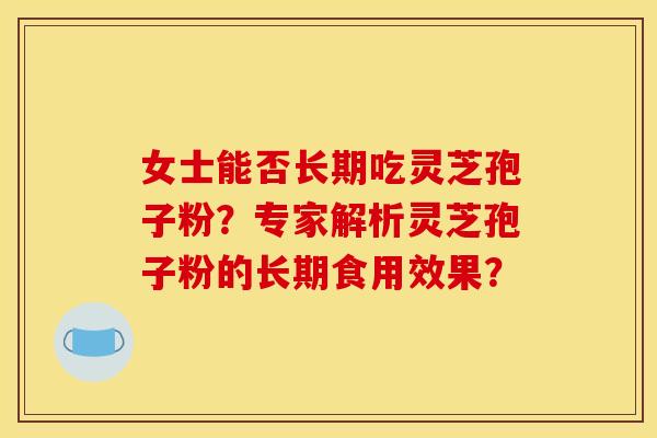 女士能否长期吃灵芝孢子粉？专家解析灵芝孢子粉的长期食用效果？