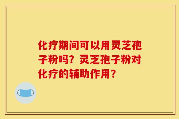 期间可以用灵芝孢子粉吗?灵芝孢子粉对的辅助作用? 期间可以用灵芝孢子粉吗?灵芝孢子粉对的辅助作用?