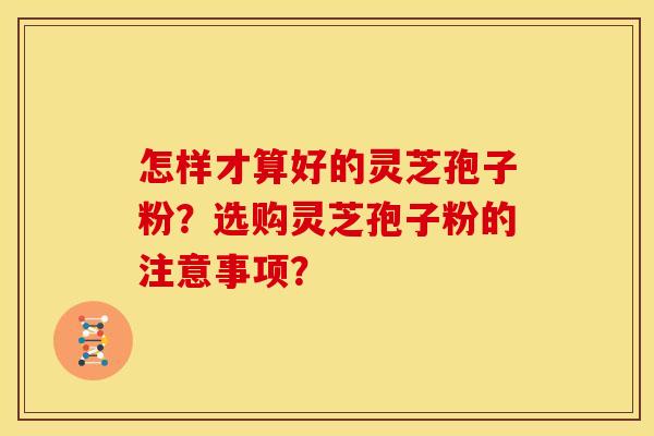 怎样才算好的灵芝孢子粉?选购灵芝孢子粉的注意事项? 怎样才算好的灵芝孢子粉?选购灵芝孢子粉的注意事项?