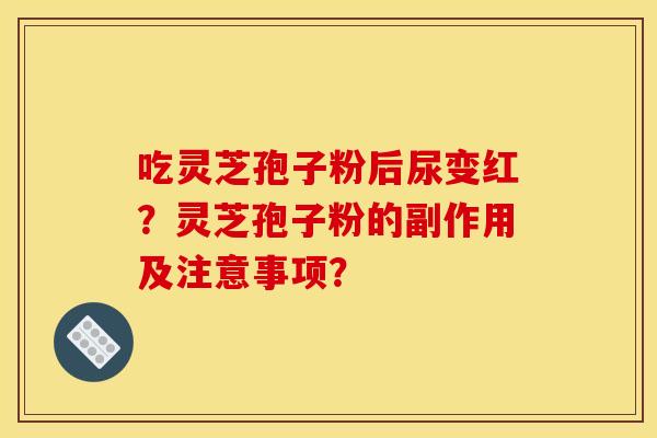 吃灵芝孢子粉后尿变红?灵芝孢子粉的副作用及注意事项? 吃灵芝孢子粉后尿变红?灵芝孢子粉的副作用及注意事项?