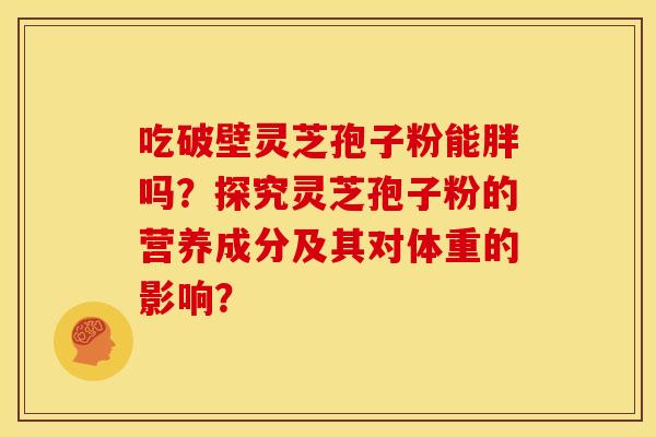 吃破壁灵芝孢子粉能胖吗？探究灵芝孢子粉的营养成分及其对体重的影响？