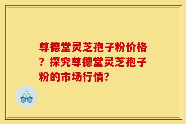 尊德堂灵芝孢子粉价格?探究尊德堂灵芝孢子粉的市场行情? 尊德堂灵芝孢子粉价格?探究尊德堂灵芝孢子粉的市场行情?