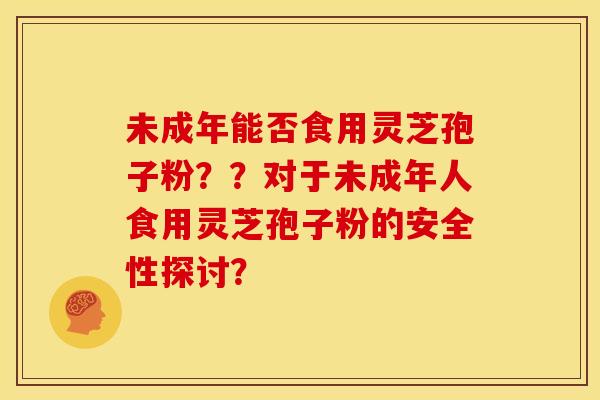 未成年能否食用灵芝孢子粉??对于未成年人食用灵芝孢子粉的安全性探讨? 未成年能否食用灵芝孢子粉??对于未成年人食用灵芝孢子粉的安全性探讨?