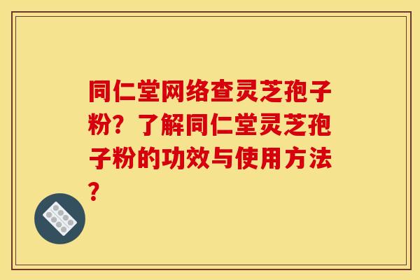 同仁堂网络查灵芝孢子粉?了解同仁堂灵芝孢子粉的功效与使用方法? 同仁堂网络查灵芝孢子粉?了解同仁堂灵芝孢子粉的功效与使用方法?