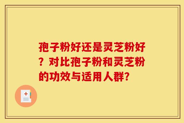 孢子粉好还是灵芝粉好?对比孢子粉和灵芝粉的功效与适用人群? 孢子粉好还是灵芝粉好?对比孢子粉和灵芝粉的功效与适用人群?