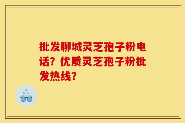 批发聊城灵芝孢子粉电话？优质灵芝孢子粉批发热线？