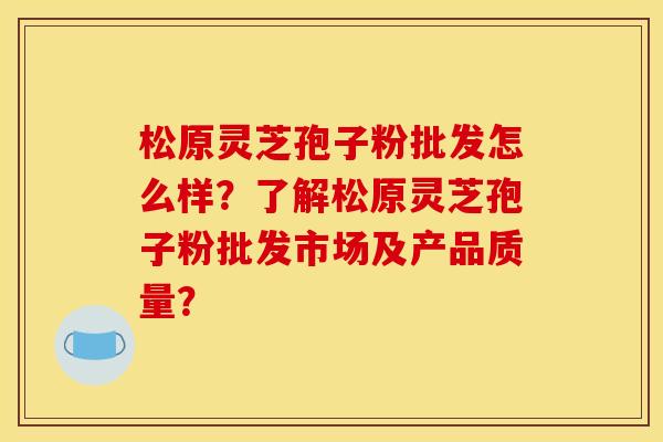 松原灵芝孢子粉批发怎么样？了解松原灵芝孢子粉批发市场及产品质量？