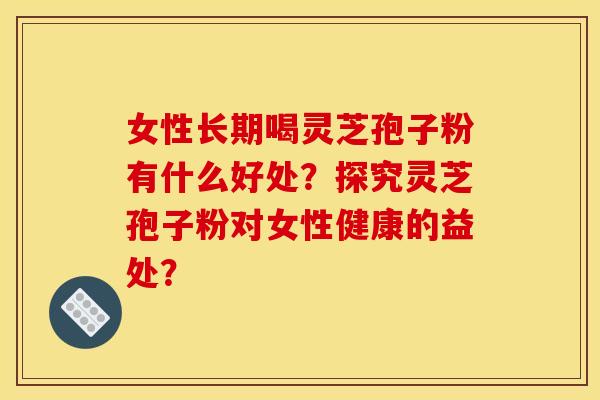 女性长期喝灵芝孢子粉有什么好处?探究灵芝孢子粉对女性健康的益处? 女性长期喝灵芝孢子粉有什么好处?探究灵芝孢子粉对女性健康的益处?