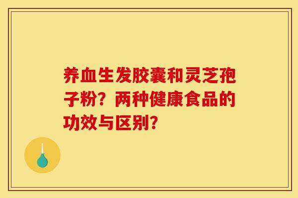 生发胶囊和灵芝孢子粉？两种健康食品的功效与区别？