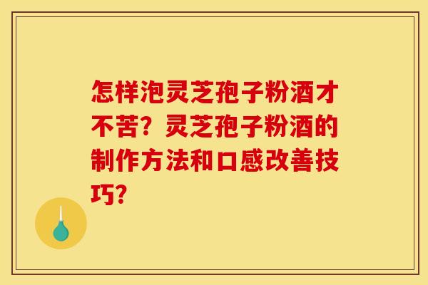 怎样泡灵芝孢子粉酒才不苦?灵芝孢子粉酒的制作方法和口感改善技巧? 怎样泡灵芝孢子粉酒才不苦?灵芝孢子粉酒的制作方法和口感改善技巧?