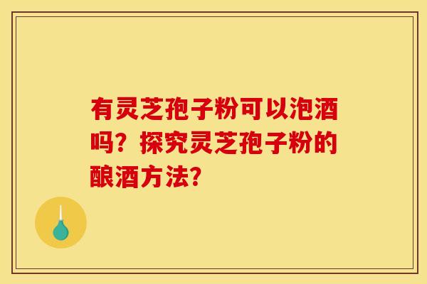 有灵芝孢子粉可以泡酒吗?探究灵芝孢子粉的酿酒方法? 有灵芝孢子粉可以泡酒吗?探究灵芝孢子粉的酿酒方法?
