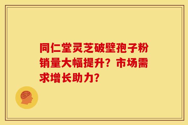 同仁堂灵芝破壁孢子粉销量大幅提升?市场需求增长助力? 同仁堂灵芝破壁孢子粉销量大幅提升?市场需求增长助力?