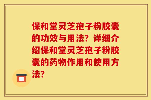 保和堂灵芝孢子粉胶囊的功效与用法?详细介绍保和堂灵芝孢子粉胶囊的作用和使用方法? 保和堂灵芝孢子粉胶囊的功效与用法?详细介绍保和堂灵芝孢子粉胶囊的作用和使用方法?