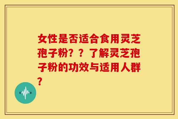 女性是否适合食用灵芝孢子粉??了解灵芝孢子粉的功效与适用人群? 女性是否适合食用灵芝孢子粉??了解灵芝孢子粉的功效与适用人群?