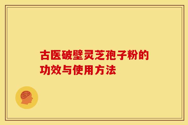 古医破壁灵芝孢子粉的功效与使用方法