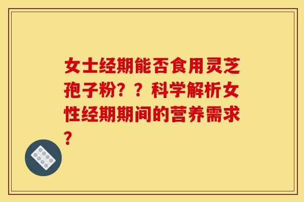 女士经期能否食用灵芝孢子粉??科学解析女性经期期间的营养需求? 女士经期能否食用灵芝孢子粉??科学解析女性经期期间的营养需求?