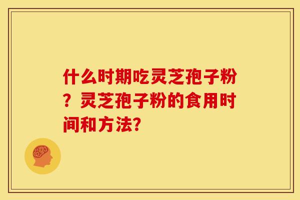 什么时期吃灵芝孢子粉?灵芝孢子粉的食用时间和方法? 什么时期吃灵芝孢子粉?灵芝孢子粉的食用时间和方法?