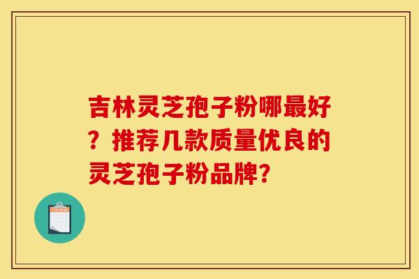 吉林灵芝孢子粉哪好?推荐几款质量优良的灵芝孢子粉品牌? 吉林灵芝孢子粉哪好?推荐几款质量优良的灵芝孢子粉品牌?