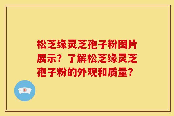 松芝缘灵芝孢子粉图片展示？了解松芝缘灵芝孢子粉的外观和质量？