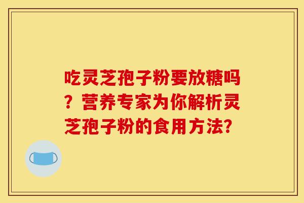 吃灵芝孢子粉要放糖吗?营养专家为你解析灵芝孢子粉的食用方法? 吃灵芝孢子粉要放糖吗?营养专家为你解析灵芝孢子粉的食用方法?