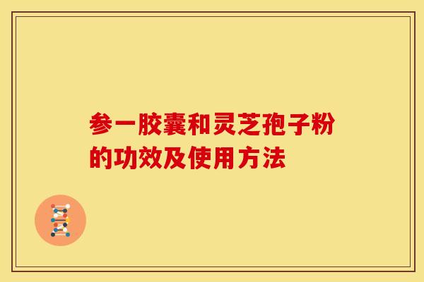 参一胶囊和灵芝孢子粉的功效及使用方法 参一胶囊和灵芝孢子粉的功效及使用方法
