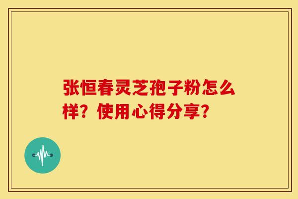 张恒春灵芝孢子粉怎么样?使用心得分享? 张恒春灵芝孢子粉怎么样?使用心得分享?