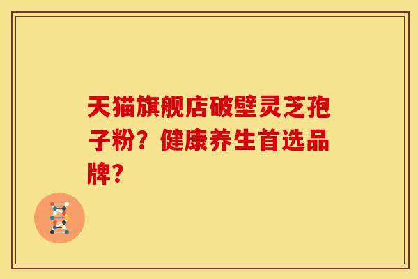 天猫旗舰店破壁灵芝孢子粉?健康养生首选品牌? 天猫旗舰店破壁灵芝孢子粉?健康养生首选品牌?