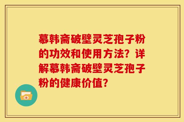 慕韩斋破壁灵芝孢子粉的功效和使用方法?详解慕韩斋破壁灵芝孢子粉的健康价值? 慕韩斋破壁灵芝孢子粉的功效和使用方法?详解慕韩斋破壁灵芝孢子粉的健康价值?