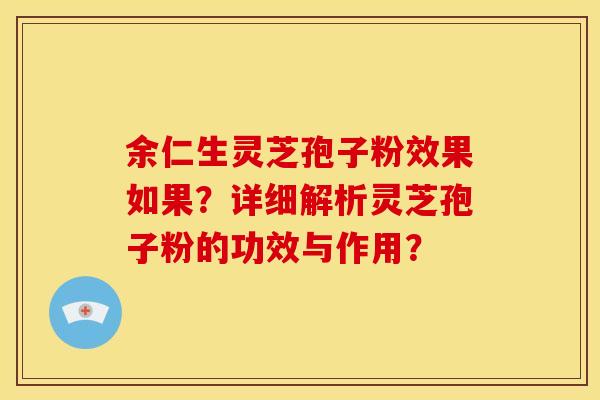余仁生灵芝孢子粉效果如果?详细解析灵芝孢子粉的功效与作用? 余仁生灵芝孢子粉效果如果?详细解析灵芝孢子粉的功效与作用?