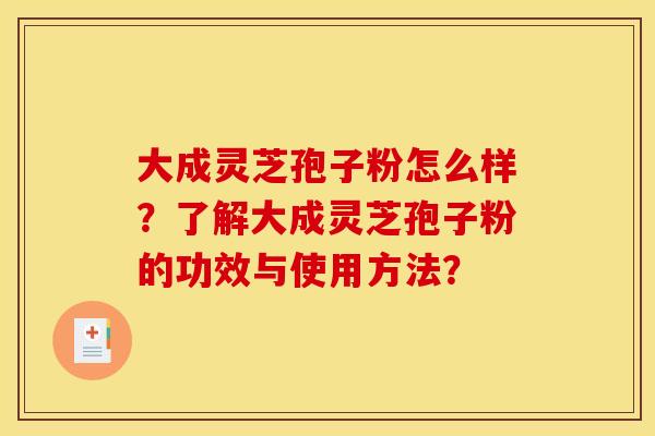 大成灵芝孢子粉怎么样?了解大成灵芝孢子粉的功效与使用方法? 大成灵芝孢子粉怎么样?了解大成灵芝孢子粉的功效与使用方法?