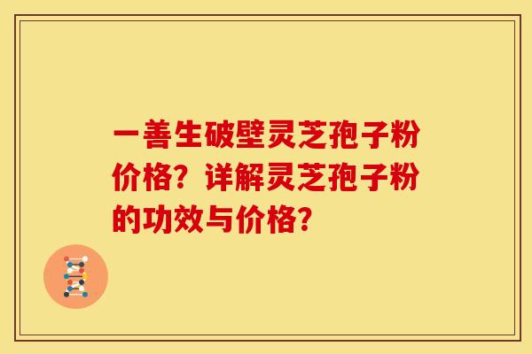 一善生破壁灵芝孢子粉价格?详解灵芝孢子粉的功效与价格? 一善生破壁灵芝孢子粉价格?详解灵芝孢子粉的功效与价格?