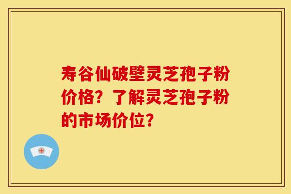 寿谷仙破壁灵芝孢子粉价格?了解灵芝孢子粉的市场价位? 寿谷仙破壁灵芝孢子粉价格?了解灵芝孢子粉的市场价位?