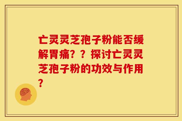 亡灵灵芝孢子粉能否缓解胃痛??探讨亡灵灵芝孢子粉的功效与作用? 亡灵灵芝孢子粉能否缓解胃痛??探讨亡灵灵芝孢子粉的功效与作用?