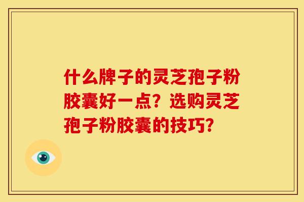 什么牌子的灵芝孢子粉胶囊好一点?选购灵芝孢子粉胶囊的技巧? 什么牌子的灵芝孢子粉胶囊好一点?选购灵芝孢子粉胶囊的技巧?