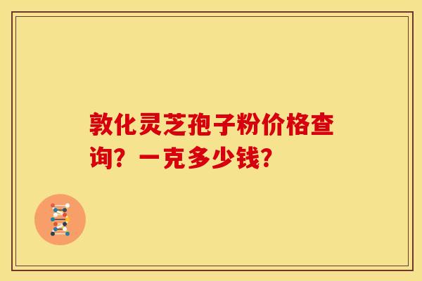 敦化灵芝孢子粉价格查询？一克多少钱？