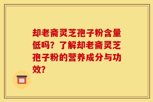 却老斋灵芝孢子粉含量低吗?了解却老斋灵芝孢子粉的营养成分与功效? 却老斋灵芝孢子粉含量低吗?了解却老斋灵芝孢子粉的营养成分与功效?