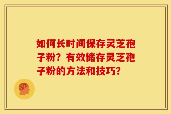 如何长时间保存灵芝孢子粉?有效储存灵芝孢子粉的方法和技巧? 如何长时间保存灵芝孢子粉?有效储存灵芝孢子粉的方法和技巧?