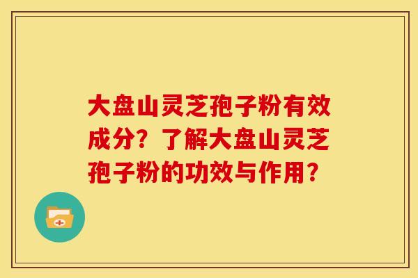 大盘山灵芝孢子粉有效成分?了解大盘山灵芝孢子粉的功效与作用? 大盘山灵芝孢子粉有效成分?了解大盘山灵芝孢子粉的功效与作用?