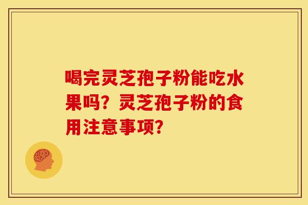 喝完灵芝孢子粉能吃水果吗?灵芝孢子粉的食用注意事项? 喝完灵芝孢子粉能吃水果吗?灵芝孢子粉的食用注意事项?