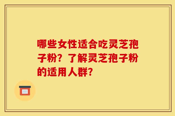 哪些女性适合吃灵芝孢子粉?了解灵芝孢子粉的适用人群? 哪些女性适合吃灵芝孢子粉?了解灵芝孢子粉的适用人群?