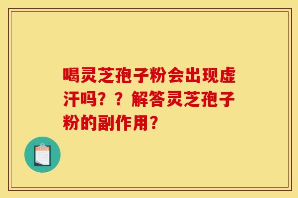 喝灵芝孢子粉会出现虚汗吗??解答灵芝孢子粉的副作用? 喝灵芝孢子粉会出现虚汗吗??解答灵芝孢子粉的副作用?